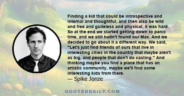 Finding a kid that could be introspective and internal and thoughtful, and then also be wild and free and guileless and physical, it was hard. So at the end we started getting down to panic time, and we still hadn't