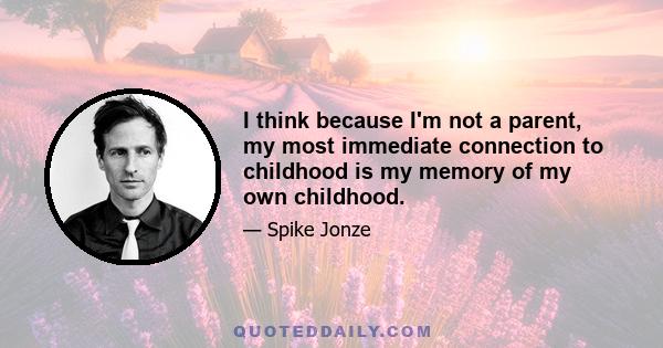 I think because I'm not a parent, my most immediate connection to childhood is my memory of my own childhood.