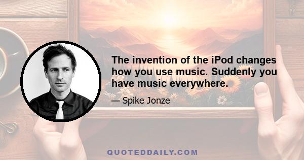 The invention of the iPod changes how you use music. Suddenly you have music everywhere.