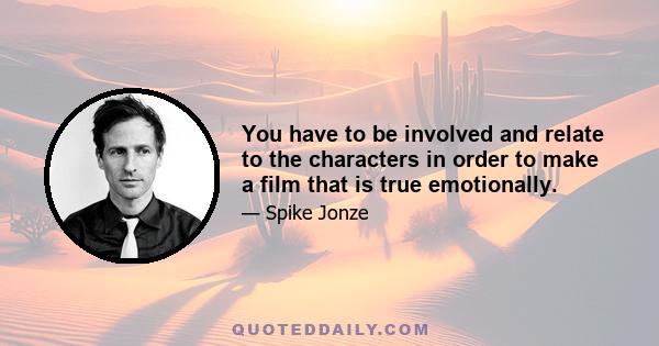 You have to be involved and relate to the characters in order to make a film that is true emotionally.