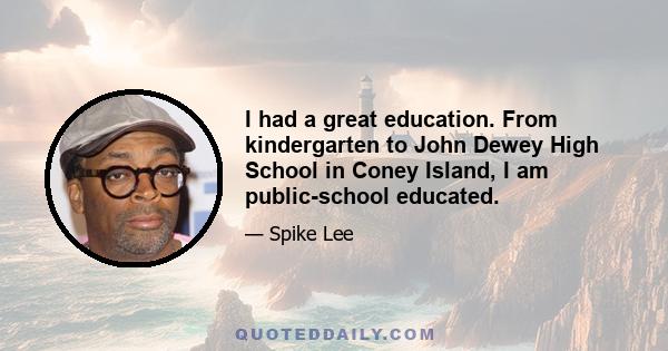 I had a great education. From kindergarten to John Dewey High School in Coney Island, I am public-school educated.