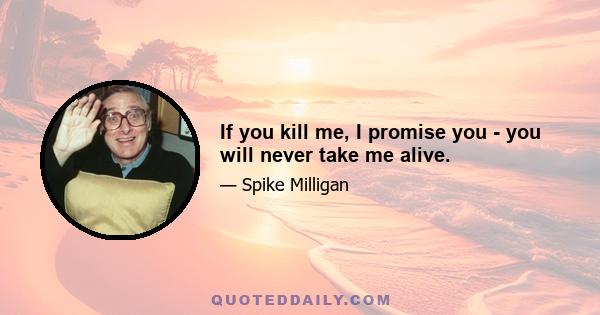 If you kill me, I promise you - you will never take me alive.