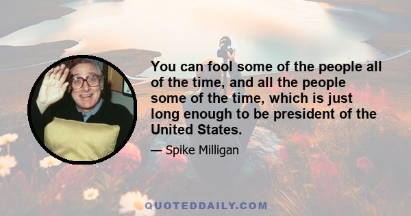 You can fool some of the people all of the time, and all the people some of the time, which is just long enough to be president of the United States.