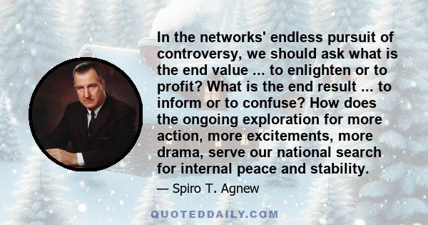 In the networks' endless pursuit of controversy, we should ask what is the end value ... to enlighten or to profit? What is the end result ... to inform or to confuse? How does the ongoing exploration for more action,