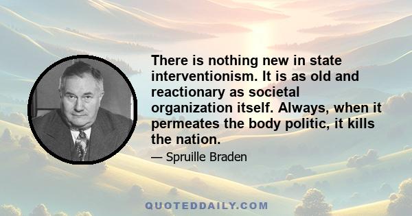 There is nothing new in state interventionism. It is as old and reactionary as societal organization itself. Always, when it permeates the body politic, it kills the nation.