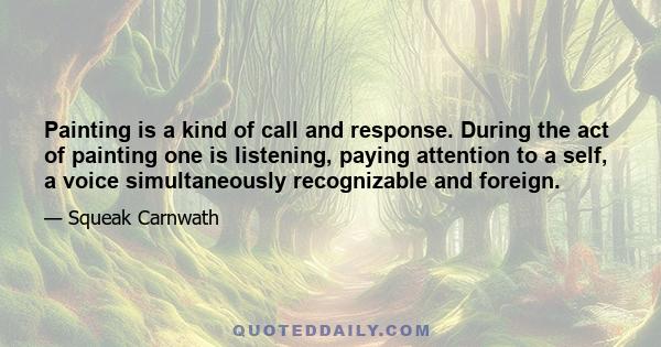 Painting is a kind of call and response. During the act of painting one is listening, paying attention to a self, a voice simultaneously recognizable and foreign.