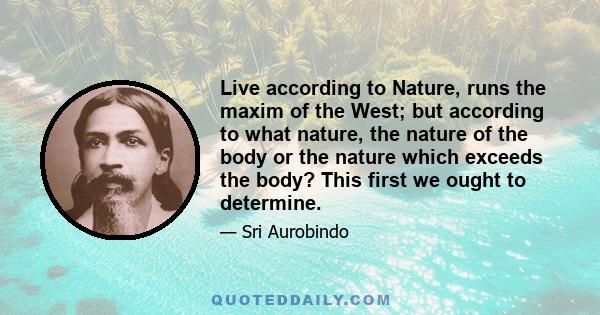 Live according to Nature, runs the maxim of the West; but according to what nature, the nature of the body or the nature which exceeds the body? This first we ought to determine.