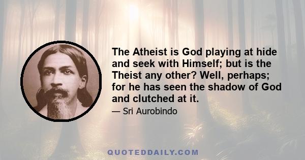 The Atheist is God playing at hide and seek with Himself; but is the Theist any other? Well, perhaps; for he has seen the shadow of God and clutched at it.