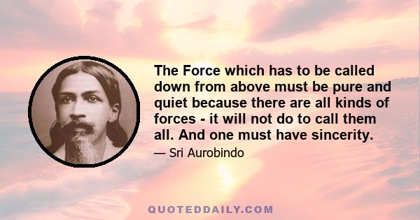 The Force which has to be called down from above must be pure and quiet because there are all kinds of forces - it will not do to call them all. And one must have sincerity.