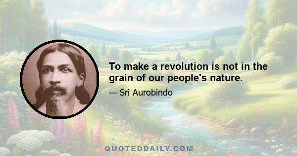 To make a revolution is not in the grain of our people's nature.