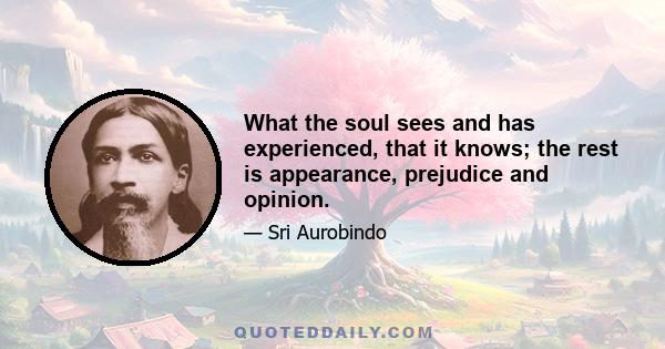 What the soul sees and has experienced, that it knows; the rest is appearance, prejudice and opinion.