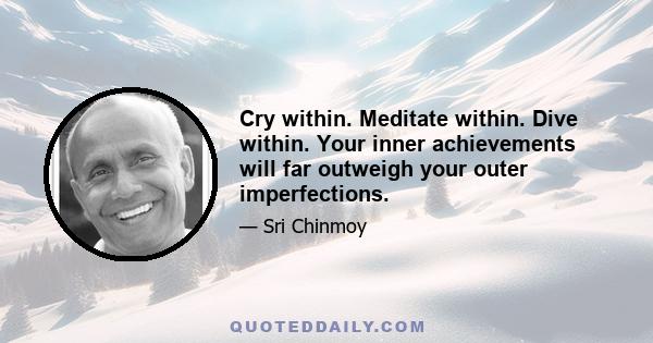 Cry within. Meditate within. Dive within. Your inner achievements will far outweigh your outer imperfections.