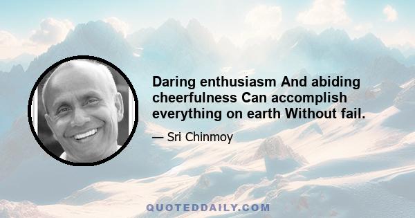 Daring enthusiasm And abiding cheerfulness Can accomplish everything on earth Without fail.