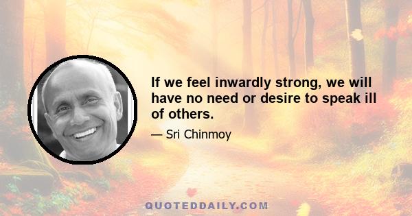 If we feel inwardly strong, we will have no need or desire to speak ill of others.