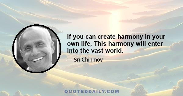 If you can create harmony in your own life, This harmony will enter into the vast world.