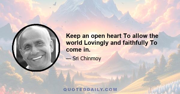 Keep an open heart To allow the world Lovingly and faithfully To come in.