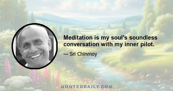 Meditation is my soul's soundless conversation with my inner pilot.