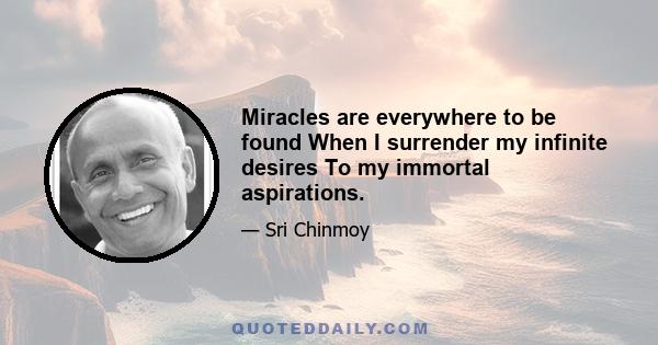 Miracles are everywhere to be found When I surrender my infinite desires To my immortal aspirations.