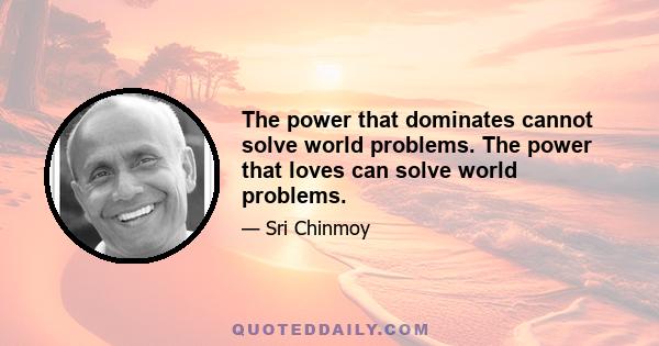 The power that dominates cannot solve world problems. The power that loves can solve world problems.