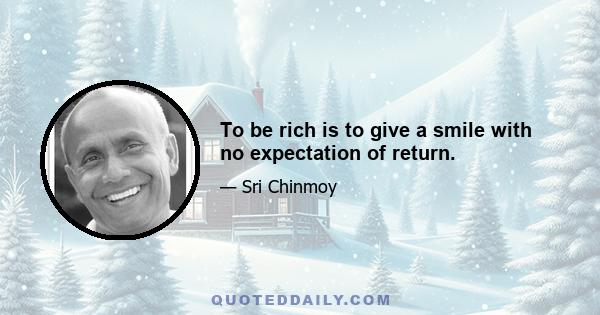 To be rich is to give a smile with no expectation of return.