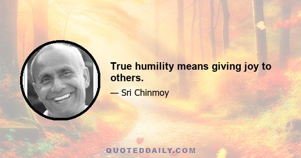 True humility means giving joy to others.