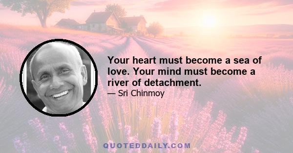 Your heart must become a sea of love. Your mind must become a river of detachment.