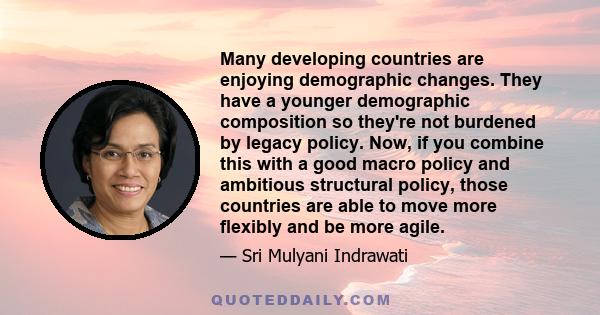 Many developing countries are enjoying demographic changes. They have a younger demographic composition so they're not burdened by legacy policy. Now, if you combine this with a good macro policy and ambitious