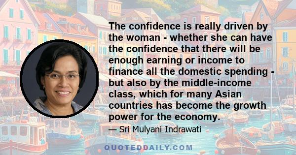 The confidence is really driven by the woman - whether she can have the confidence that there will be enough earning or income to finance all the domestic spending - but also by the middle-income class, which for many