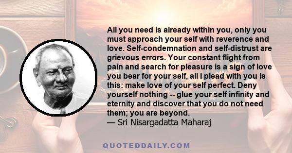 All you need is already within you, only you must approach your self with reverence and love. Self-condemnation and self-distrust are grievous errors. Your constant flight from pain and search for pleasure is a sign of