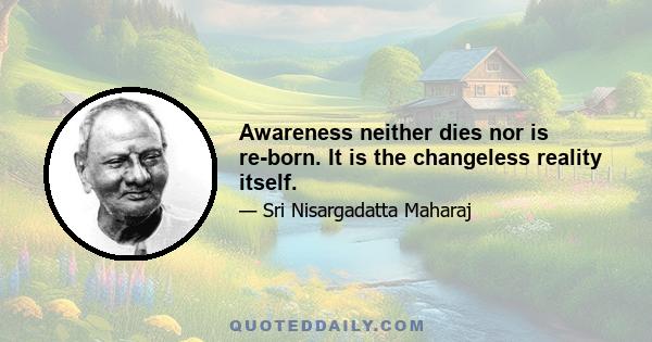 Awareness neither dies nor is re-born. It is the changeless reality itself.