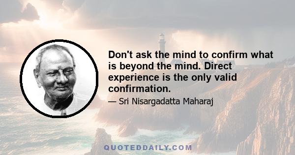 Don't ask the mind to confirm what is beyond the mind. Direct experience is the only valid confirmation.