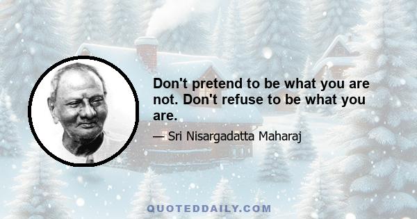 Don't pretend to be what you are not. Don't refuse to be what you are.