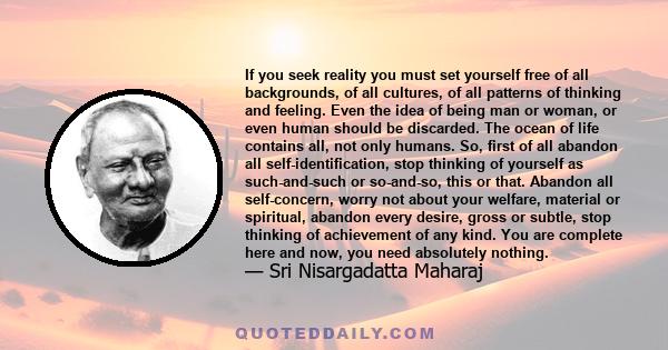 If you seek reality you must set yourself free of all backgrounds, of all cultures, of all patterns of thinking and feeling. Even the idea of being man or woman, or even human should be discarded. The ocean of life