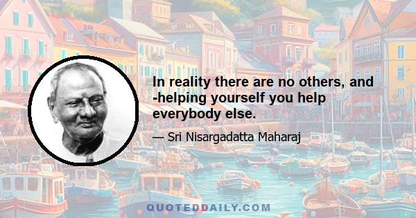 In reality there are no others, and -helping yourself you help everybody else.