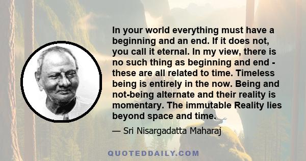 In your world everything must have a beginning and an end. If it does not, you call it eternal. In my view, there is no such thing as beginning and end - these are all related to time. Timeless being is entirely in the