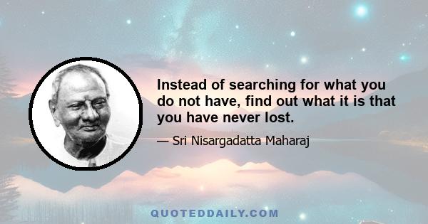 Instead of searching for what you do not have, find out what it is that you have never lost.