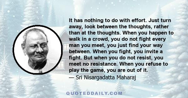 It has nothing to do with effort. Just turn away, look between the thoughts, rather than at the thoughts. When you happen to walk in a crowd, you do not fight every man you meet, you just find your way between. When you 