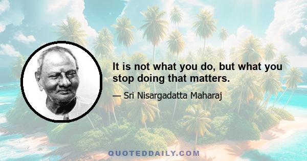 It is not what you do, but what you stop doing that matters.