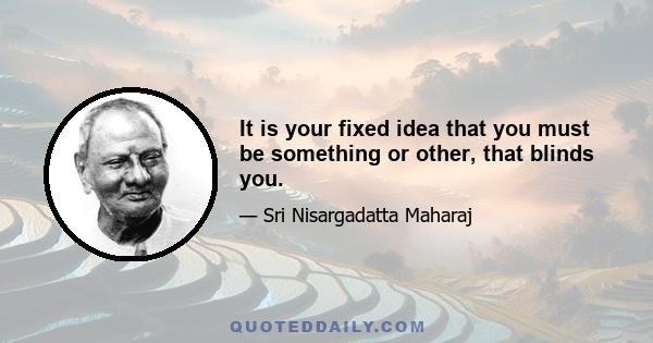 It is your fixed idea that you must be something or other, that blinds you.