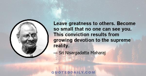 Leave greatness to others. Become so small that no one can see you. This conviction results from growing devotion to the supreme reality.