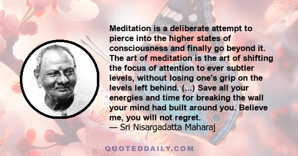 Meditation is a deliberate attempt to pierce into the higher states of consciousness and finally go beyond it. The art of meditation is the art of shifting the focus of attention to ever subtler levels, without losing