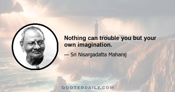 Nothing can trouble you but your own imagination.