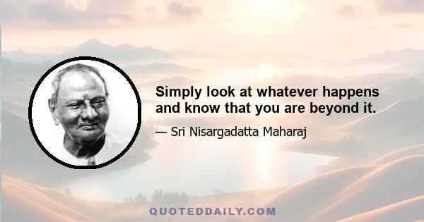 Simply look at whatever happens and know that you are beyond it.