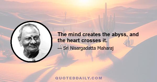 The mind creates the abyss, and the heart crosses it.