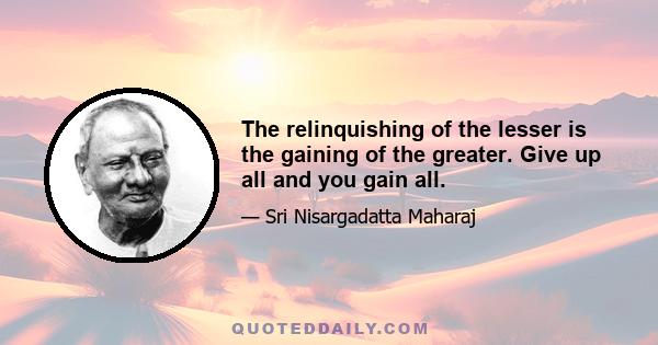 The relinquishing of the lesser is the gaining of the greater. Give up all and you gain all.