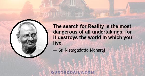 The search for Reality is the most dangerous of all undertakings, for it destroys the world in which you live.