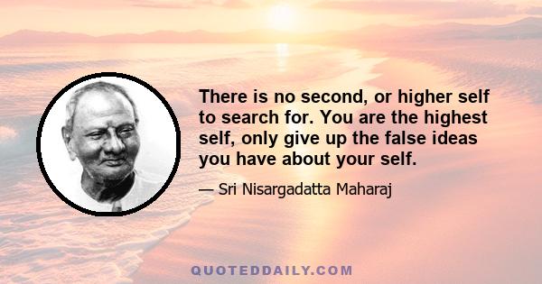 There is no second, or higher self to search for. You are the highest self, only give up the false ideas you have about your self.