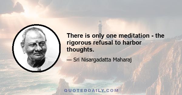 There is only one meditation - the rigorous refusal to harbor thoughts.