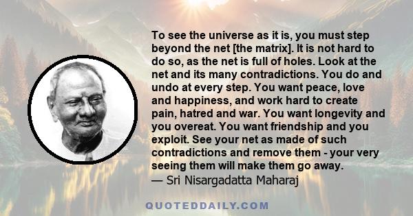 To see the universe as it is, you must step beyond the net [the matrix]. It is not hard to do so, as the net is full of holes. Look at the net and its many contradictions. You do and undo at every step. You want peace,