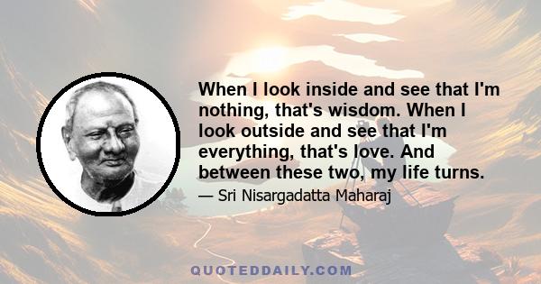 When I look inside and see that I'm nothing, that's wisdom. When I look outside and see that I'm everything, that's love. And between these two, my life turns.